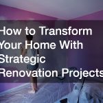How to Transform Your Home With Strategic Renovation Projects