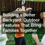 Building a Better Backyard  Outdoor Features That Bring Families Together