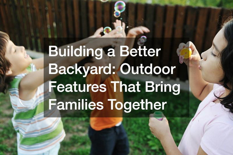 Building a Better Backyard  Outdoor Features That Bring Families Together